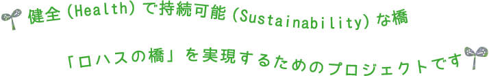 健全(Health)で持続可能(Sustainability)な橋「ロハスの橋」を実現するためのプロジェクトです